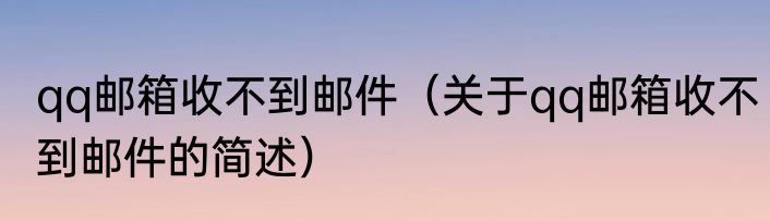 qq邮箱收不到邮件（关于qq邮箱收不到邮件的简述）