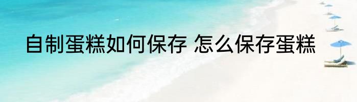 自制蛋糕如何保存 怎么保存蛋糕