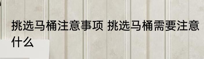 挑选马桶注意事项 挑选马桶需要注意什么
