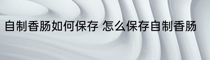 自制香肠如何保存 怎么保存自制香肠