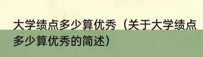 大学绩点多少算优秀（关于大学绩点多少算优秀的简述）