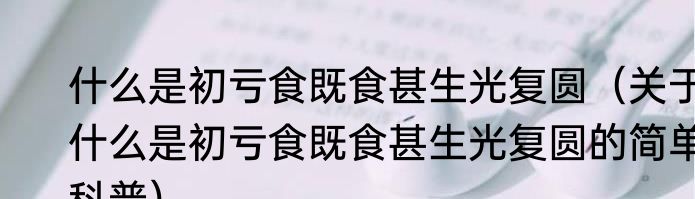什么是初亏食既食甚生光复圆（关于什么是初亏食既食甚生光复圆的简单科普）