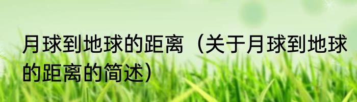 月球到地球的距离（关于月球到地球的距离的简述）