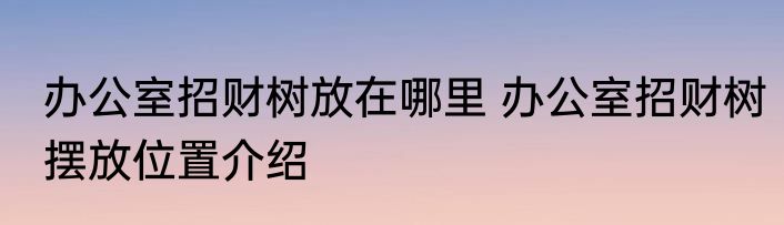 办公室招财树放在哪里 办公室招财树摆放位置介绍