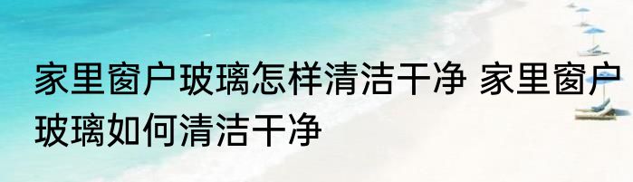 家里窗户玻璃怎样清洁干净 家里窗户玻璃如何清洁干净