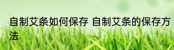 自制艾条如何保存 自制艾条的保存方法