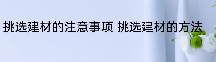 挑选建材的注意事项 挑选建材的方法