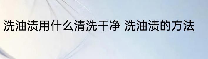 洗油渍用什么清洗干净 洗油渍的方法