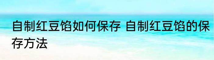 自制红豆馅如何保存 自制红豆馅的保存方法