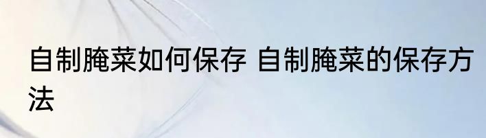 自制腌菜如何保存 自制腌菜的保存方法