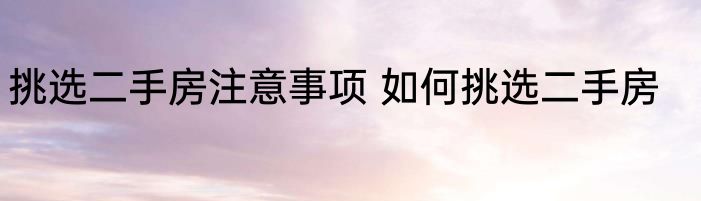 挑选二手房注意事项 如何挑选二手房