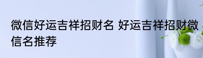 微信好运吉祥招财名 好运吉祥招财微信名推荐