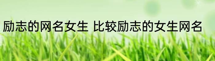 励志的网名女生 比较励志的女生网名