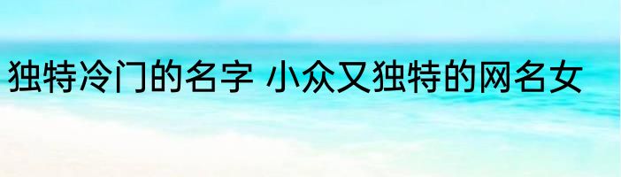 独特冷门的名字 小众又独特的网名女