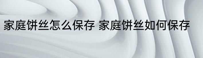 家庭饼丝怎么保存 家庭饼丝如何保存