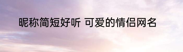 昵称简短好听 可爱的情侣网名