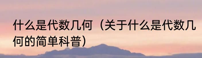 什么是代数几何（关于什么是代数几何的简单科普）