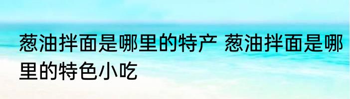 葱油拌面是哪里的特产 葱油拌面是哪里的特色小吃