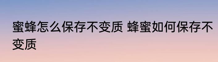 蜜蜂怎么保存不变质 蜂蜜如何保存不变质