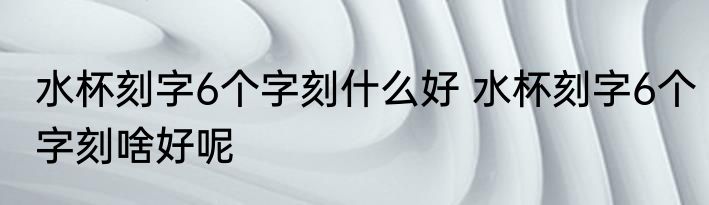 水杯刻字6个字刻什么好 水杯刻字6个字刻啥好呢