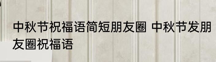 中秋节祝福语简短朋友圈 中秋节发朋友圈祝福语