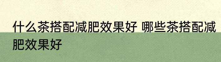什么茶搭配减肥效果好 哪些茶搭配减肥效果好