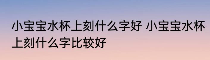 小宝宝水杯上刻什么字好 小宝宝水杯上刻什么字比较好