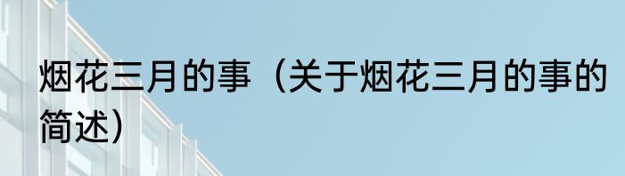 烟花三月的事（关于烟花三月的事的简述）