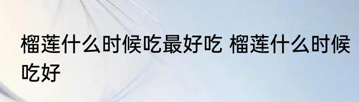 榴莲什么时候吃最好吃 榴莲什么时候吃好