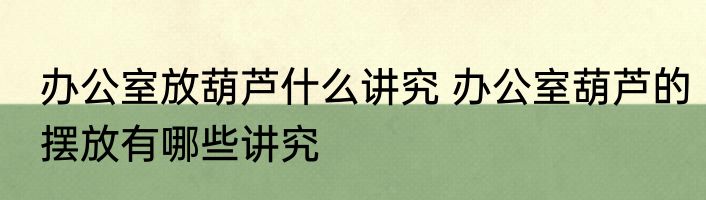 办公室放葫芦什么讲究 办公室葫芦的摆放有哪些讲究
