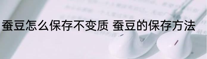 蚕豆怎么保存不变质 蚕豆的保存方法
