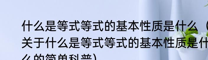 什么是等式等式的基本性质是什么（关于什么是等式等式的基本性质是什么的简单科普）