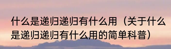 什么是递归递归有什么用（关于什么是递归递归有什么用的简单科普）