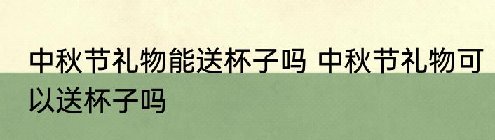 中秋节礼物能送杯子吗 中秋节礼物可以送杯子吗