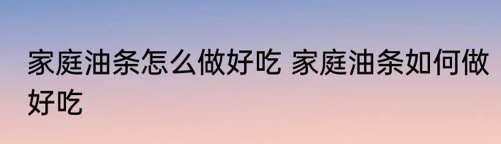 家庭油条怎么做好吃 家庭油条如何做好吃