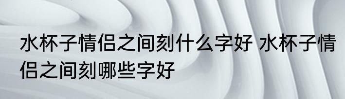 水杯子情侣之间刻什么字好 水杯子情侣之间刻哪些字好