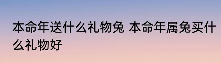 本命年送什么礼物兔 本命年属兔买什么礼物好