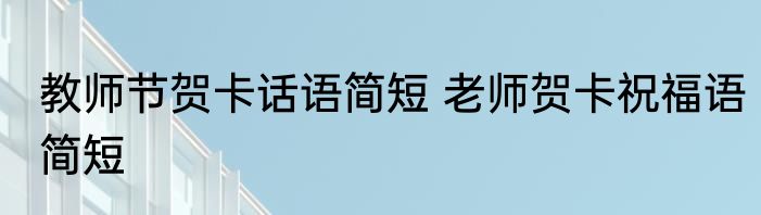 教师节贺卡话语简短 老师贺卡祝福语简短