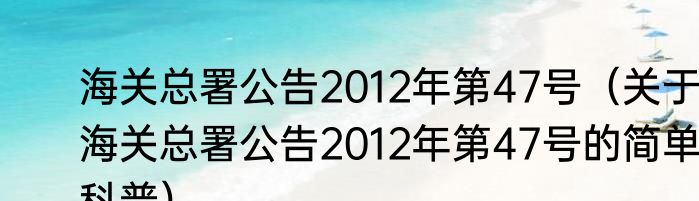 海关总署公告2012年第47号（关于海关总署公告2012年第47号的简单科普）
