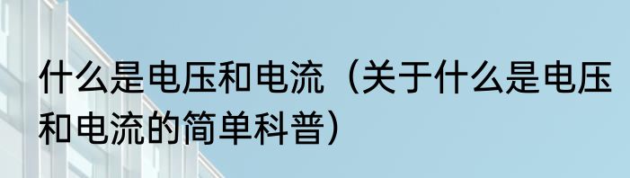 什么是电压和电流（关于什么是电压和电流的简单科普）