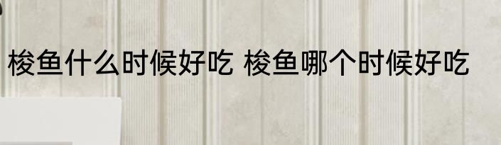 梭鱼什么时候好吃 梭鱼哪个时候好吃
