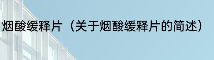 烟酸缓释片（关于烟酸缓释片的简述）