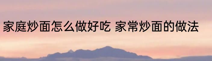 家庭炒面怎么做好吃 家常炒面的做法