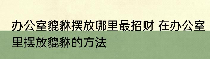 办公室貔貅摆放哪里最招财 在办公室里摆放貔貅的方法