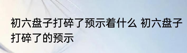 初六盘子打碎了预示着什么 初六盘子打碎了的预示