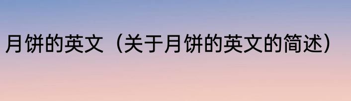 月饼的英文（关于月饼的英文的简述）