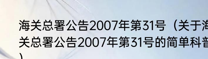 海关总署公告2007年第31号（关于海关总署公告2007年第31号的简单科普）