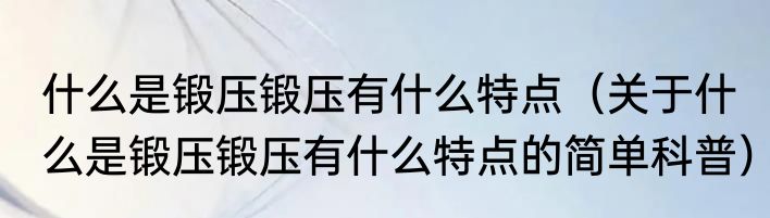 什么是锻压锻压有什么特点（关于什么是锻压锻压有什么特点的简单科普）
