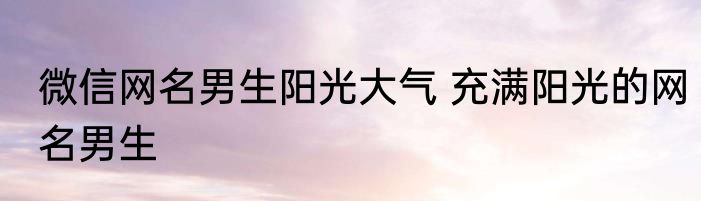 微信网名男生阳光大气 充满阳光的网名男生