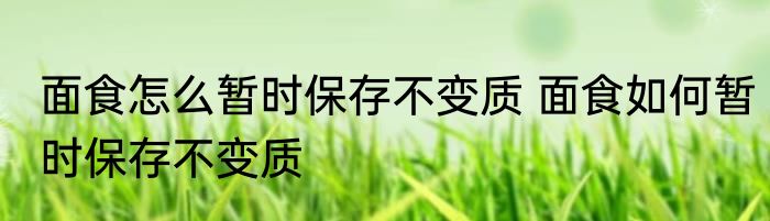 面食怎么暂时保存不变质 面食如何暂时保存不变质
